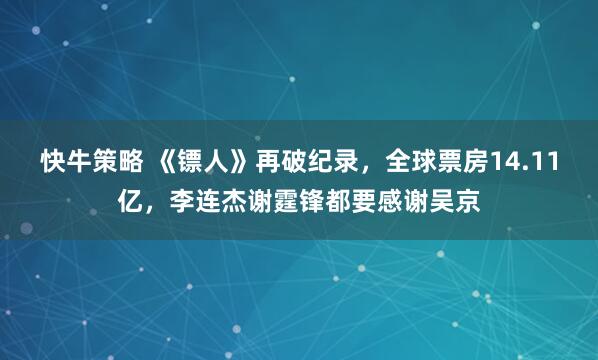快牛策略 《镖人》再破纪录，全球票房14.11亿，李连杰谢霆锋都要感谢吴京